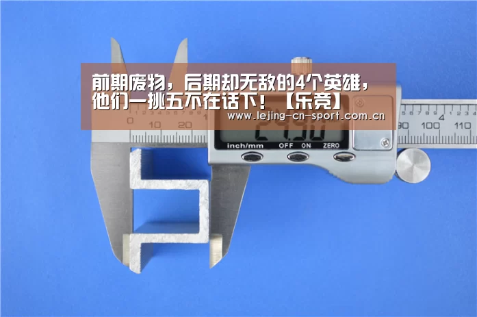 前期废物,后期却无敌的4个英雄,他们一挑五不在话下!【乐竞】(图1) 乐竞