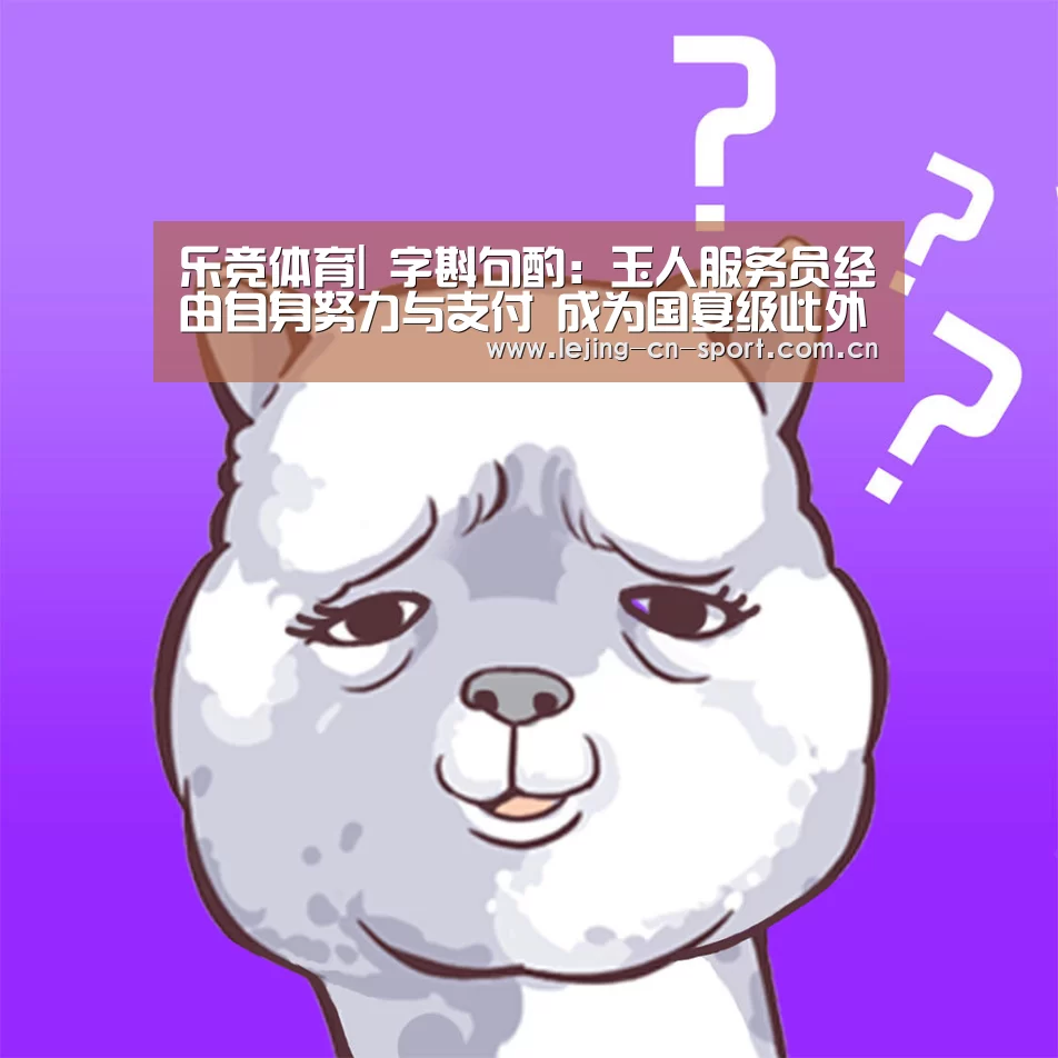 乐竞体育|
字斟句酌:玉人服务员经由自身努力与支付 成为国宴级此外服务员(图1) 乐竞官网
