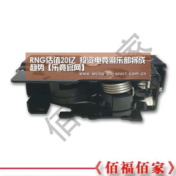 RNG估值20亿 投资电竞俱乐部将成趋势【乐竞官网】(图1) 乐竞